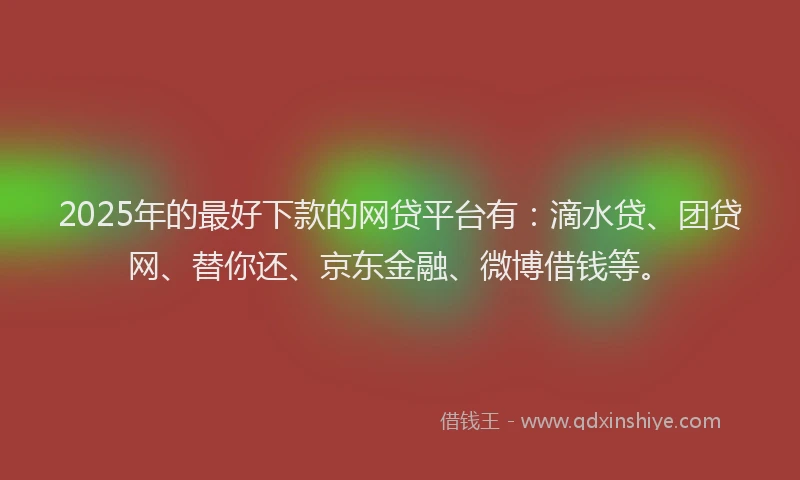 2025年的最好下款的网贷平台有：滴水贷、团贷网、替你还、京东金融、微博借钱等。