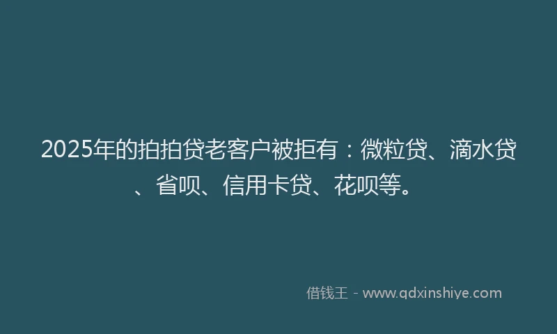 2025年的拍拍贷老客户被拒有：微粒贷、滴水贷、省呗、信用卡贷、花呗等。