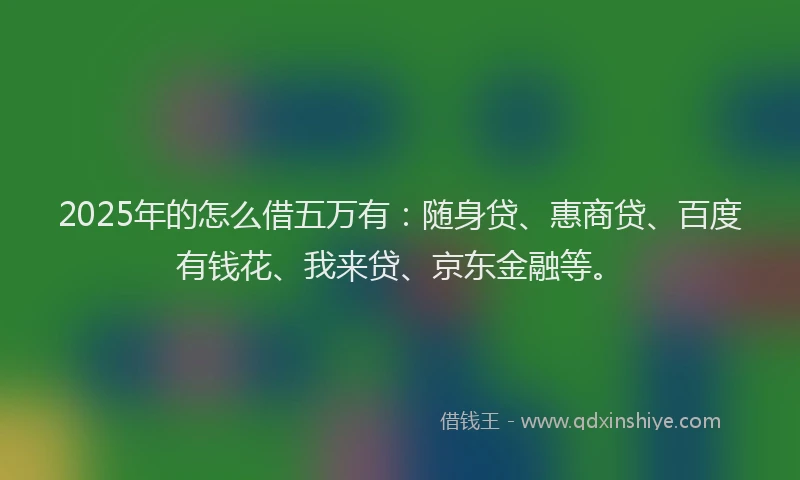 2025年的怎么借五万有：随身贷、惠商贷、百度有钱花、我来贷、京东金融等。