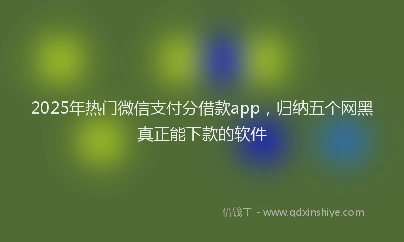 2025年热门微信支付分借款app，归纳五个网黑真正能下款的软件