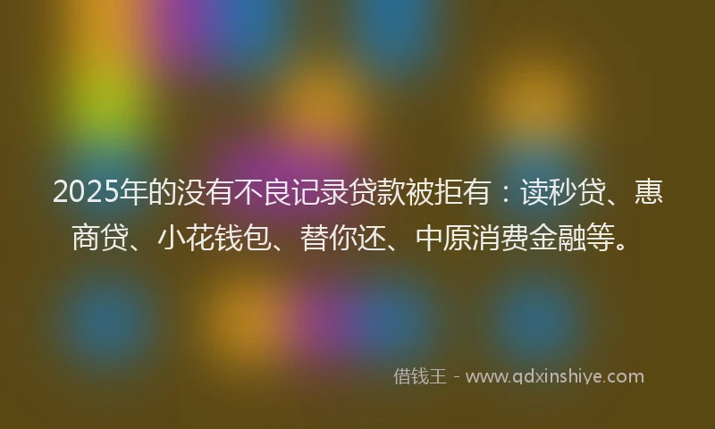 2025年的没有不良记录贷款被拒有：读秒贷、惠商贷、小花钱包、替你还、中原消费金融等。