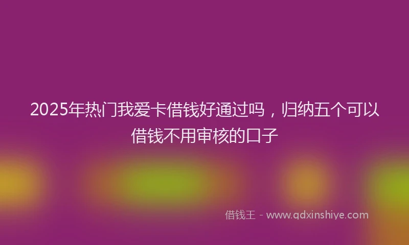 2025年热门我爱卡借钱好通过吗，归纳五个可以借钱不用审核的口子