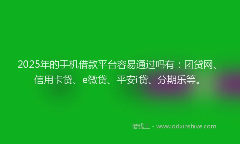 2025年的手机借款平台容易通过吗有：团贷网、信用卡贷、e微贷、平安i贷、分期乐等。