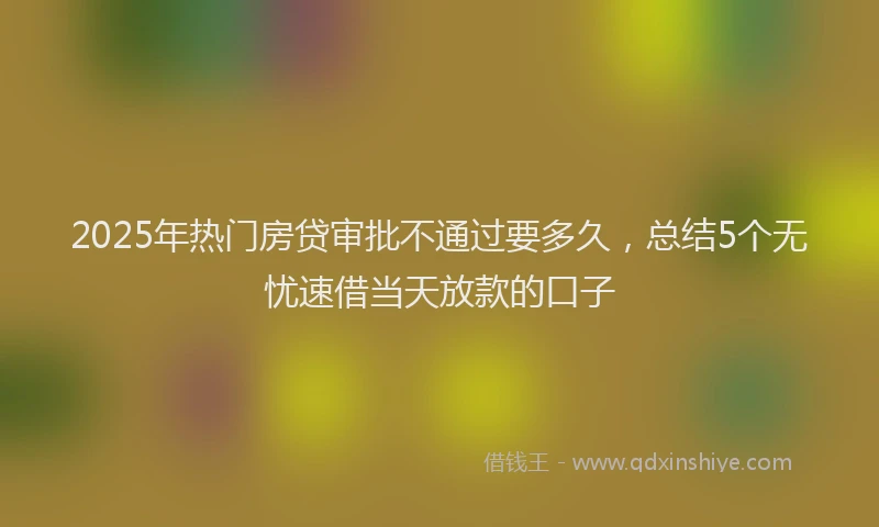 2025年热门房贷审批不通过要多久，总结5个无忧速借当天放款的口子