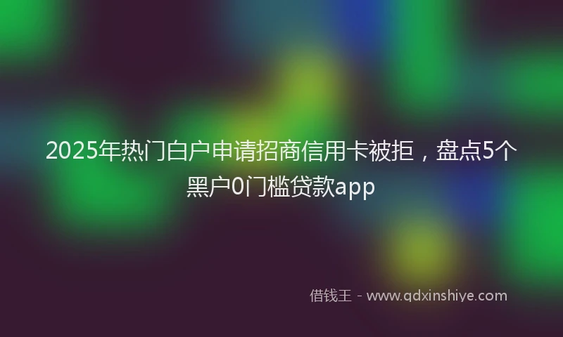 2025年热门白户申请招商信用卡被拒，盘点5个黑户0门槛贷款app