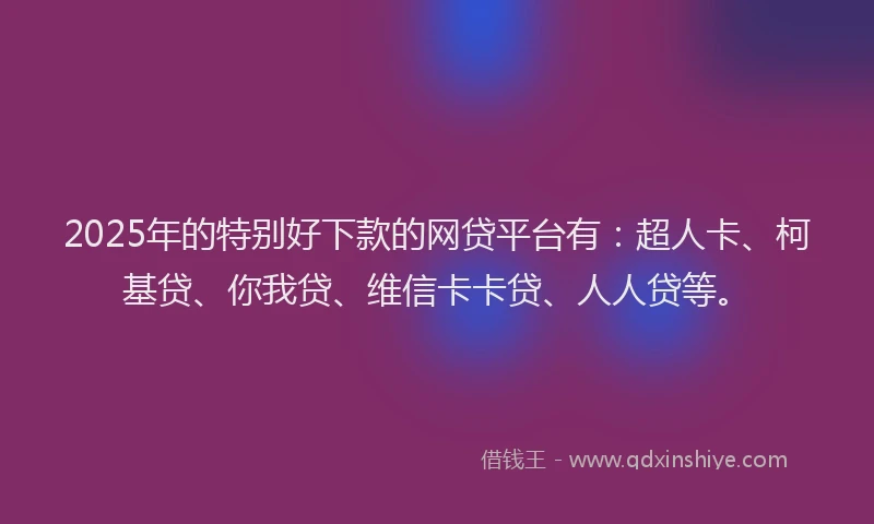 2025年的特别好下款的网贷平台有：超人卡、柯基贷、你我贷、维信卡卡贷、人人贷等。