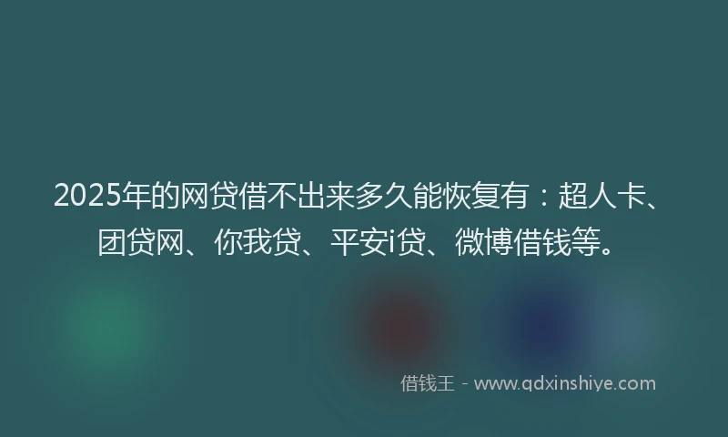 2025年的网贷借不出来多久能恢复有：超人卡、团贷网、你我贷、平安i贷、微博借钱等。