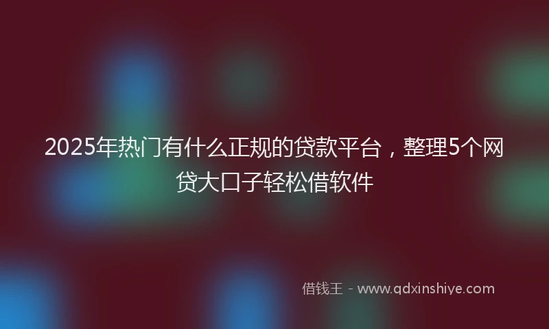 2025年热门有什么正规的贷款平台，整理5个网贷大口子轻松借软件
