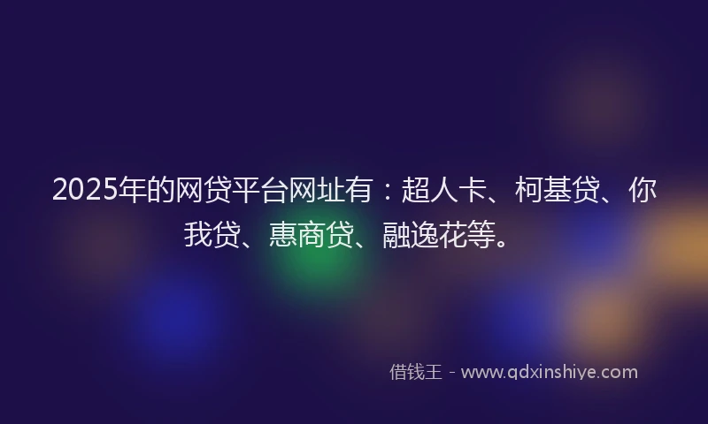 2025年的网贷平台网址有：超人卡、柯基贷、你我贷、惠商贷、融逸花等。