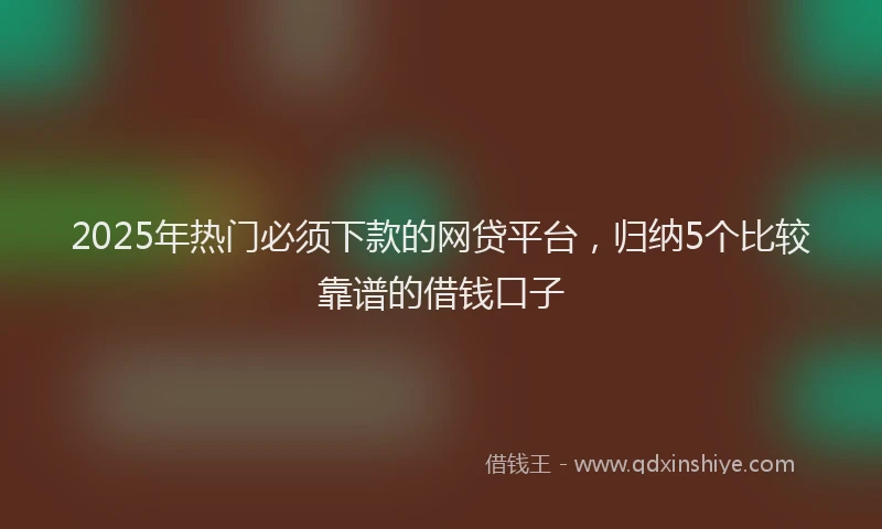 2025年热门必须下款的网贷平台，归纳5个比较靠谱的借钱口子