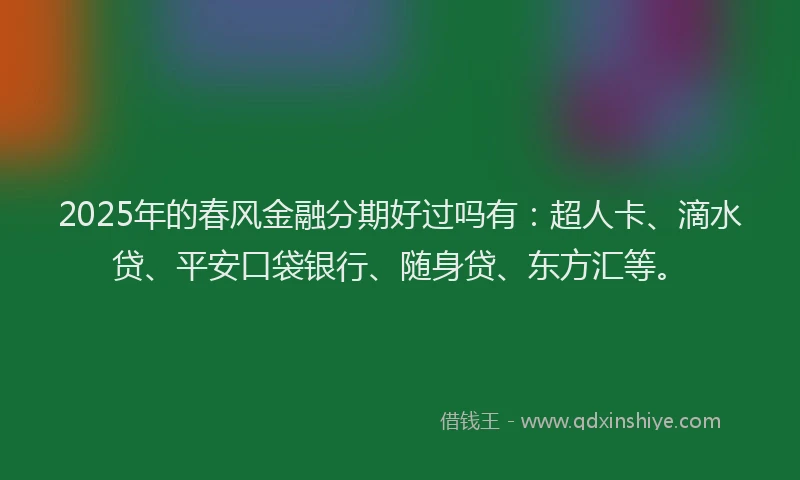 2025年的春风金融分期好过吗有：超人卡、滴水贷、平安口袋银行、随身贷、东方汇等。