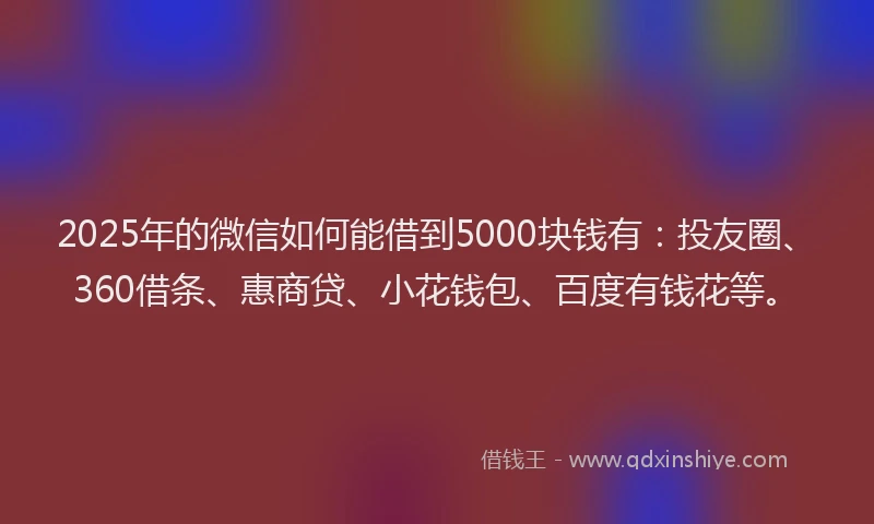 2025年的微信如何能借到5000块钱有：投友圈、360借条、惠商贷、小花钱包、百度有钱花等。