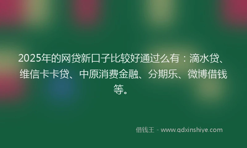 2025年的网贷新口子比较好通过么有：滴水贷、维信卡卡贷、中原消费金融、分期乐、微博借钱等。
