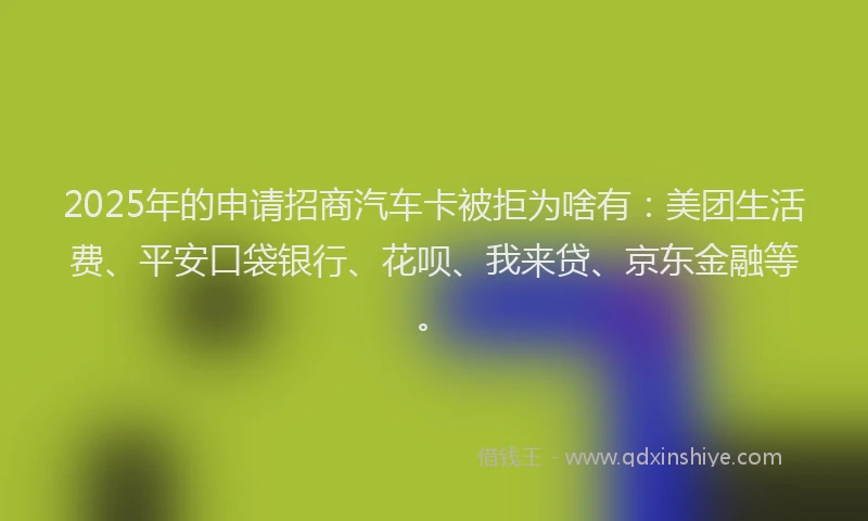 2025年的申请招商汽车卡被拒为啥有:美团生活费、平安口袋银行、花呗、我来贷、京东金融等。