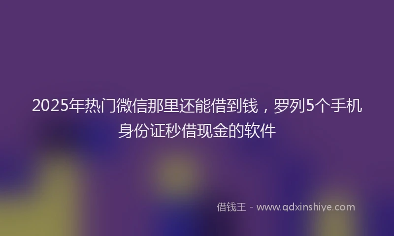 2025年热门微信那里还能借到钱，罗列5个手机身份证秒借现金的软件