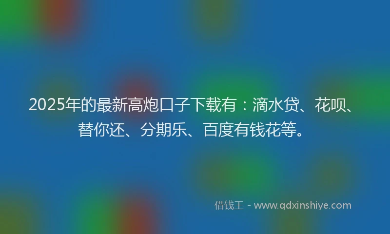 2025年的最新高炮口子下载有：滴水贷、花呗、替你还、分期乐、百度有钱花等。