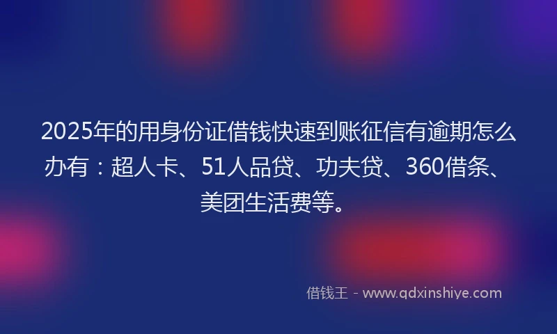 2025年的用身份证借钱快速到账征信有逾期怎么办有：超人卡、51人品贷、功夫贷、360借条、美团生活费等。