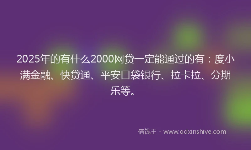 2025年的有什么2000网贷一定能通过的有：度小满金融、快贷通、平安口袋银行、拉卡拉、分期乐等。