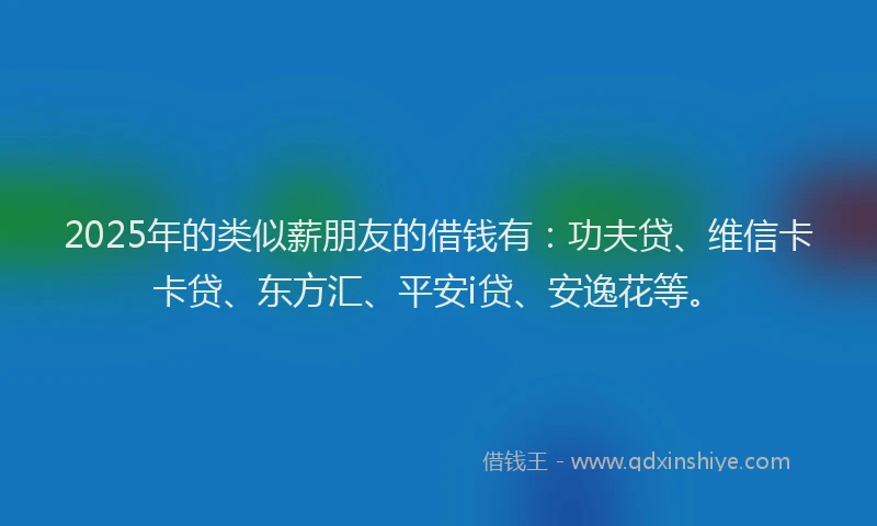 2025年的类似薪朋友的借钱有：功夫贷、维信卡卡贷、东方汇、平安i贷、安逸花等。