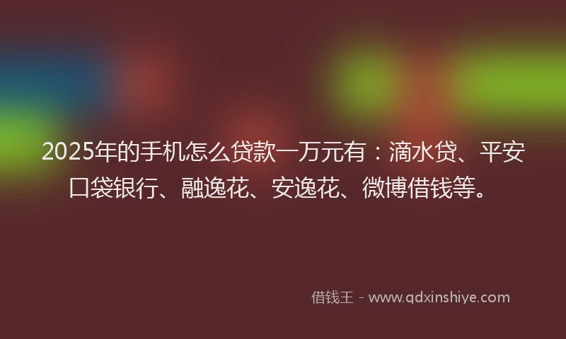 2025年的手机怎么贷款一万元有:滴水贷、平安口袋银行、融逸花、安逸花、微博借钱等。