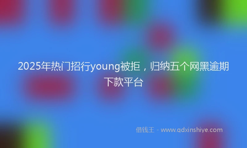 2025年热门招行young被拒，归纳五个网黑逾期下款平台