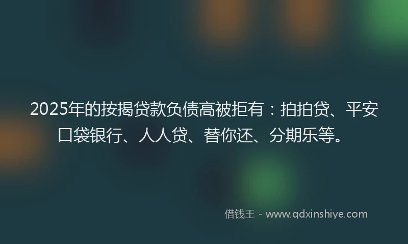 2025年的按揭贷款负债高被拒有：拍拍贷、平安口袋银行、人人贷、替你还、分期乐等。