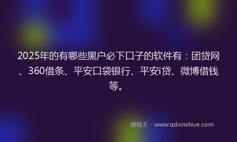 2025年的有哪些黑户必下口子的软件有：团贷网、360借条、平安口袋银行、平安i贷、微博借钱等。