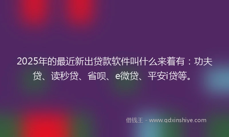 2025年的最近新出贷款软件叫什么来着有：功夫贷、读秒贷、省呗、e微贷、平安i贷等。