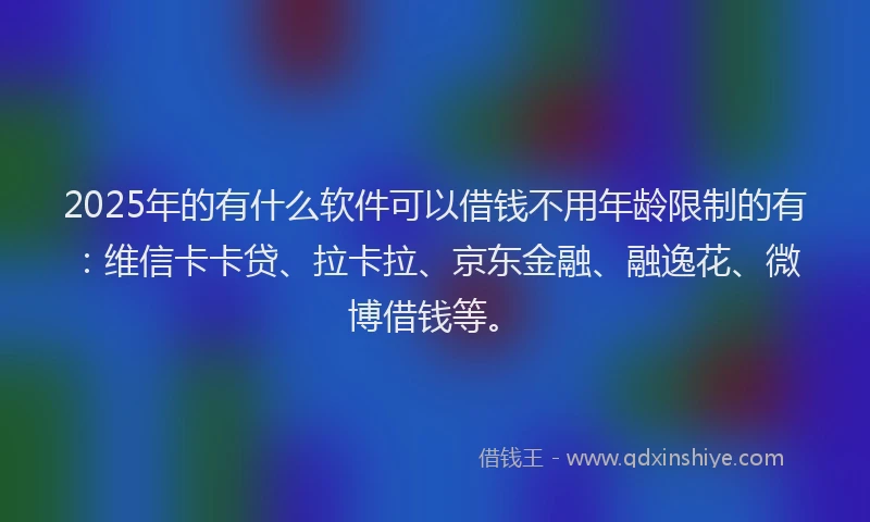 2025年的有什么软件可以借钱不用年龄限制的有：维信卡卡贷、拉卡拉、京东金融、融逸花、微博借钱等。