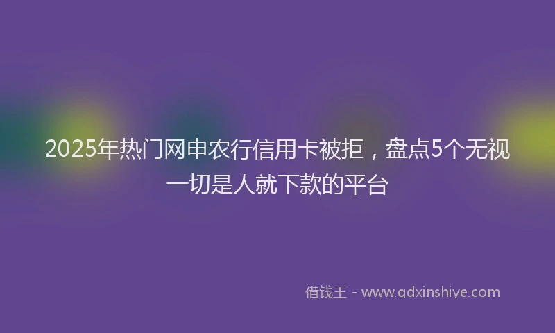 2025年热门网申农行信用卡被拒，盘点5个无视一切是人就下款的平台