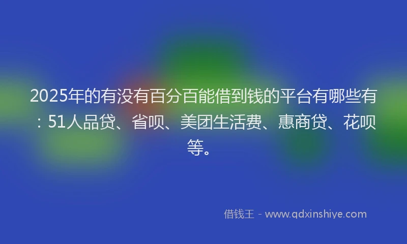 2025年的有没有百分百能借到钱的平台有哪些有：51人品贷、省呗、美团生活费、惠商贷、花呗等。