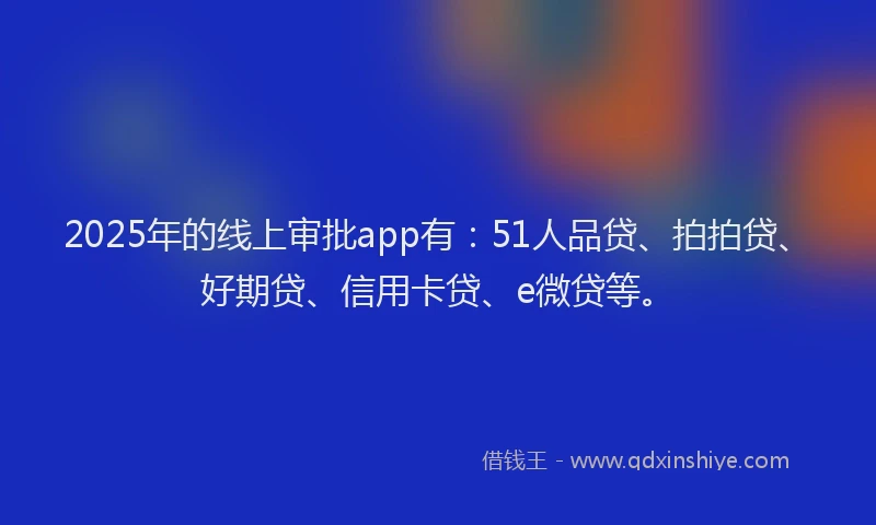 2025年的线上审批app有：51人品贷、拍拍贷、好期贷、信用卡贷、e微贷等。