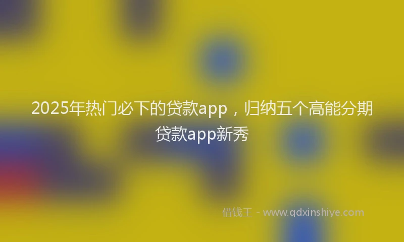 2025年热门必下的贷款app，归纳五个高能分期贷款app新秀
