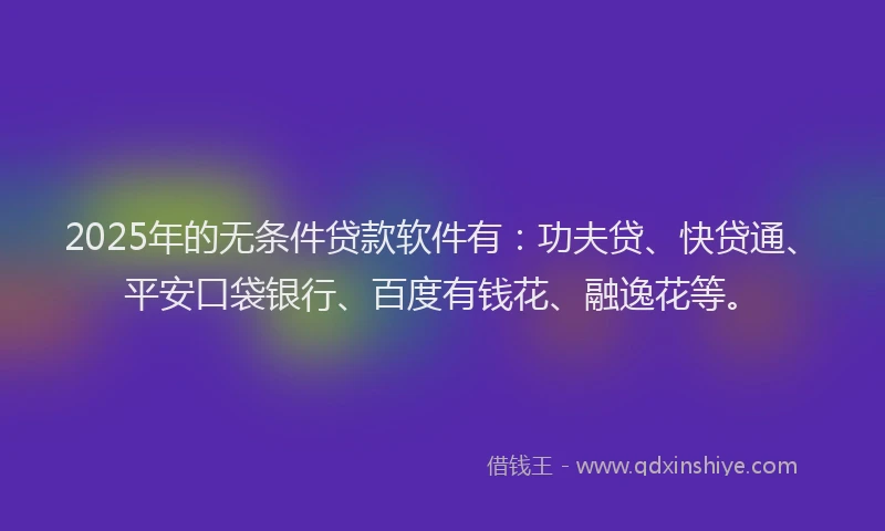 2025年的无条件贷款软件有：功夫贷、快贷通、平安口袋银行、百度有钱花、融逸花等。