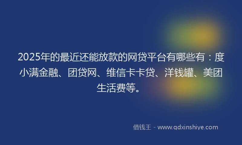 2025年的最近还能放款的网贷平台有哪些有：度小满金融、团贷网、维信卡卡贷、洋钱罐、美团生活费等。
