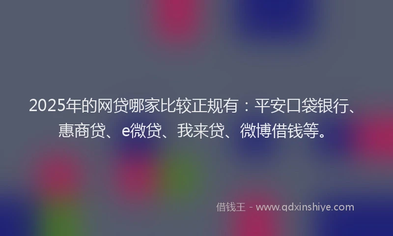 2025年的网贷哪家比较正规有：平安口袋银行、惠商贷、e微贷、我来贷、微博借钱等。