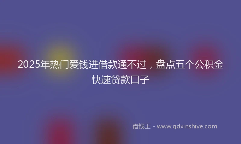 2025年热门爱钱进借款通不过，盘点五个公积金快速贷款口子