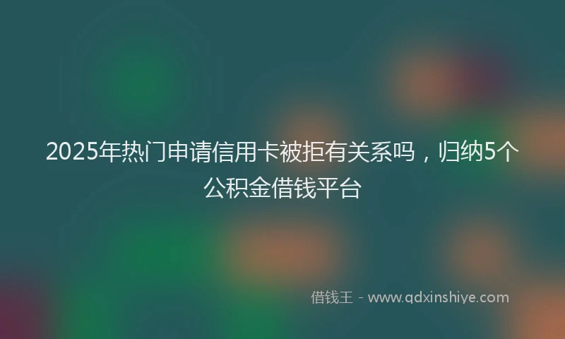 2025年热门申请信用卡被拒有关系吗，归纳5个公积金借钱平台