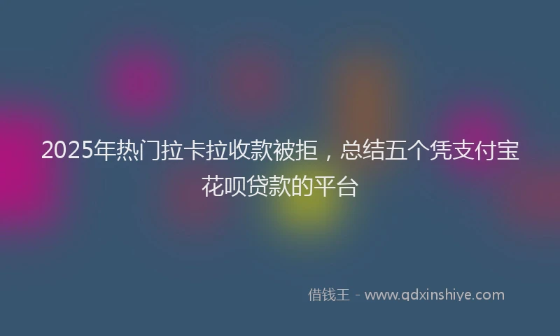 2025年热门拉卡拉收款被拒，总结五个凭支付宝花呗贷款的平台