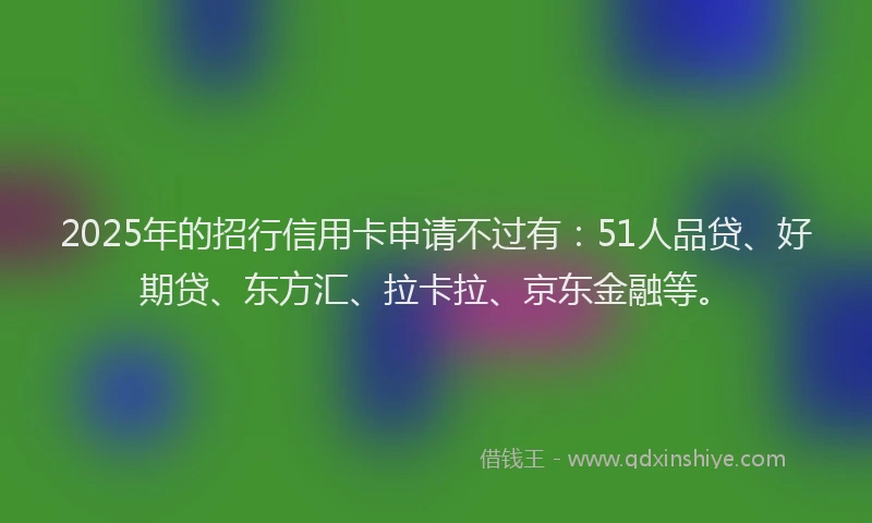 2025年的招行信用卡申请不过有：51人品贷、好期贷、东方汇、拉卡拉、京东金融等。