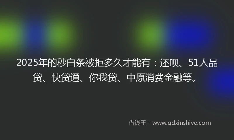 2025年的秒白条被拒多久才能有：还呗、51人品贷、快贷通、你我贷、中原消费金融等。