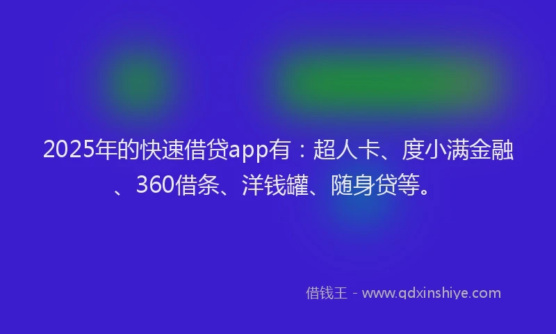 2025年的快速借贷app有：超人卡、度小满金融、360借条、洋钱罐、随身贷等。