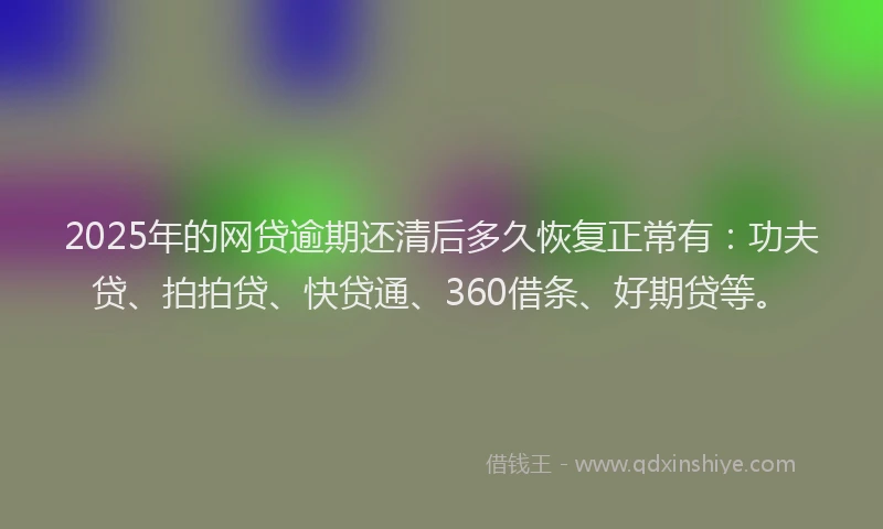 2025年的网贷逾期还清后多久恢复正常有：功夫贷、拍拍贷、快贷通、360借条、好期贷等。