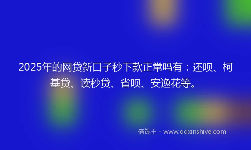 2025年的网贷新口子秒下款正常吗有：还呗、柯基贷、读秒贷、省呗、安逸花等。
