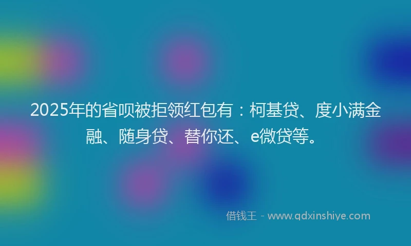2025年的省呗被拒领红包有：柯基贷、度小满金融、随身贷、替你还、e微贷等。