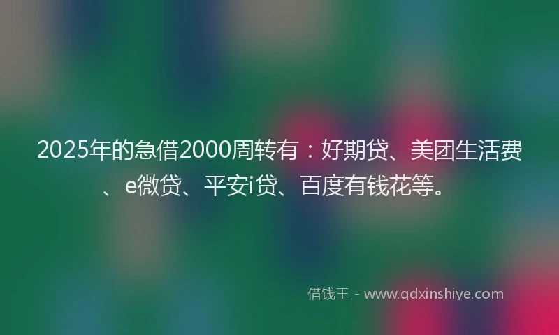 2025年的急借2000周转有：好期贷、美团生活费、e微贷、平安i贷、百度有钱花等。