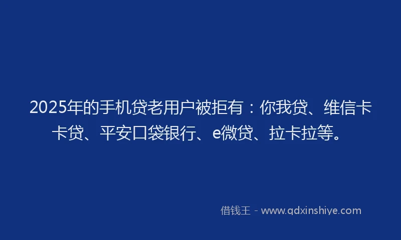2025年的手机贷老用户被拒有：你我贷、维信卡卡贷、平安口袋银行、e微贷、拉卡拉等。