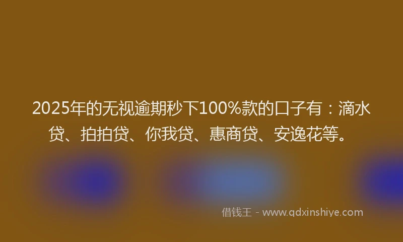 2025年的无视逾期秒下100%款的口子有：滴水贷、拍拍贷、你我贷、惠商贷、安逸花等。