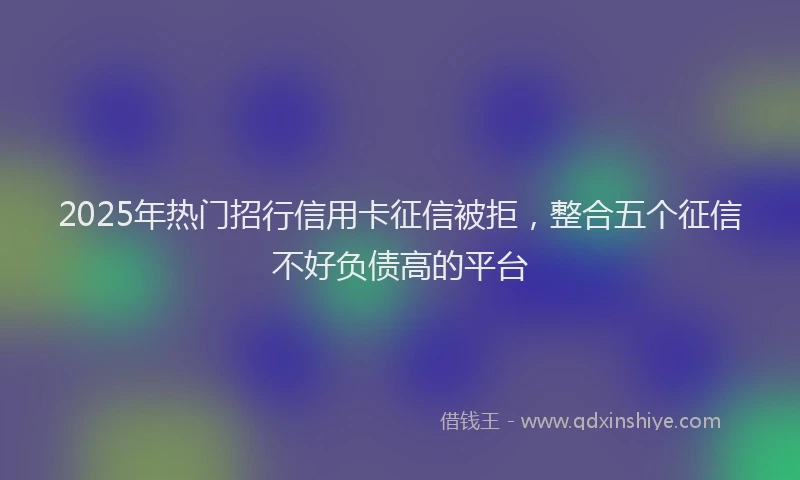2025年热门招行信用卡征信被拒，整合五个征信不好负债高的平台