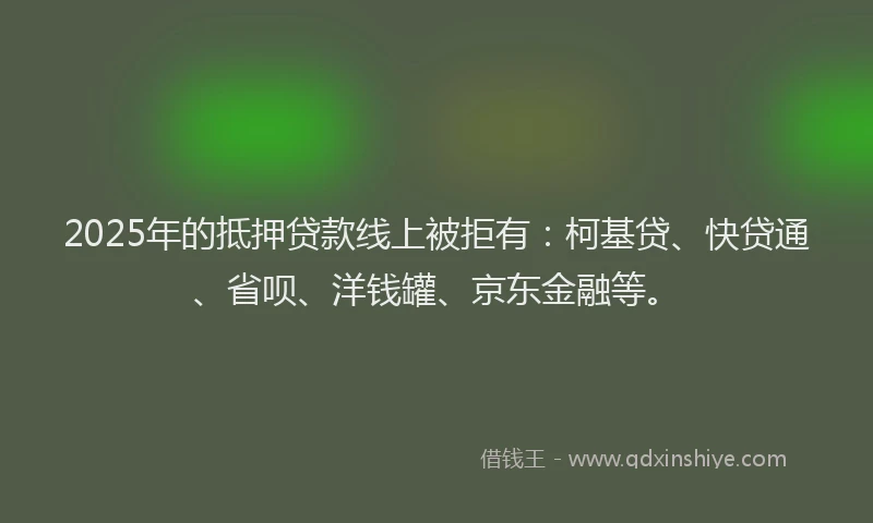 2025年的抵押贷款线上被拒有：柯基贷、快贷通、省呗、洋钱罐、京东金融等。